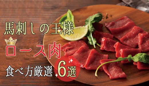 馬肉の王様といえば、ロース肉。おすすめのおいしい食べ方厳選6選。