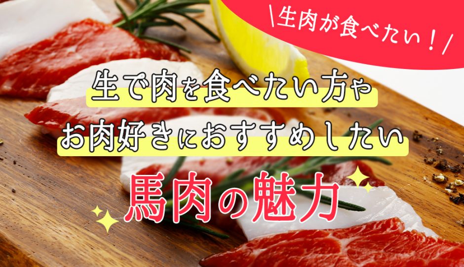 生肉が食べたい！生で肉を食べたい方やお肉好きにおすすめしたい馬肉の魅力とは